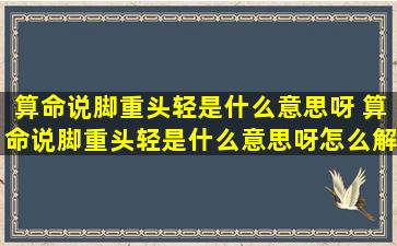 算命说脚重头轻是什么意思呀 算命说脚重头轻是什么意思呀怎么解释